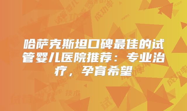 哈萨克斯坦口碑最佳的试管婴儿医院推荐：专业治疗，孕育希望
