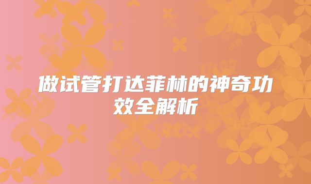 做试管打达菲林的神奇功效全解析
