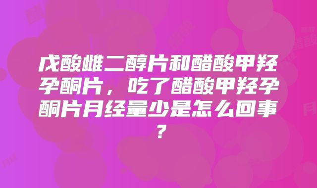 戊酸雌二醇片和醋酸甲羟孕酮片,吃了醋酸甲羟孕酮片月经量少是怎么回事?
