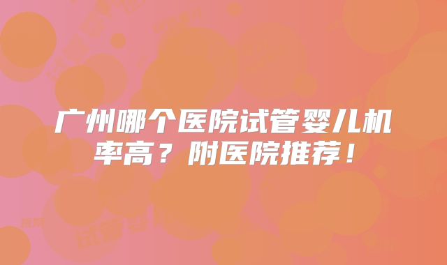 广州哪个医院试管婴儿机率高?附医院推荐!