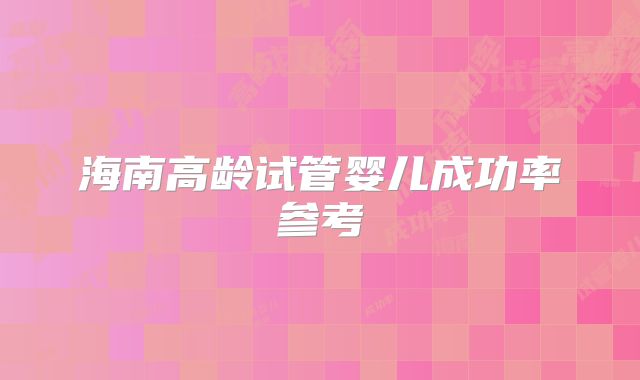 海南高龄试管婴儿成功率参考