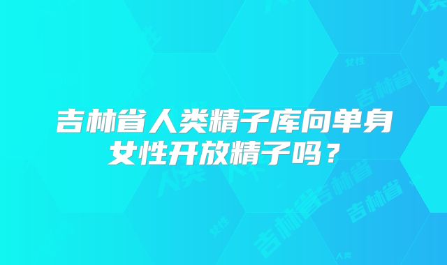 吉林省人类精子库向单身女性开放精子吗？