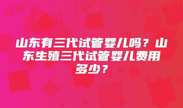 山东有三代试管婴儿吗？山东生殖三代试管婴儿费用多少？