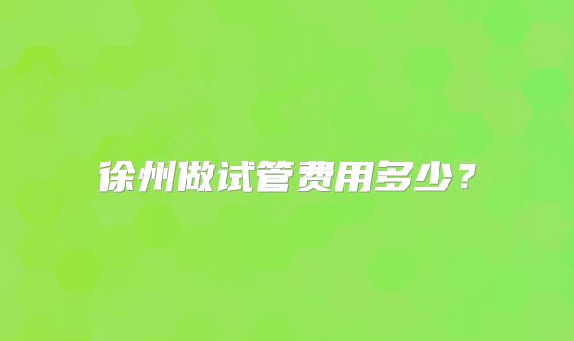 徐州做试管费用多少？