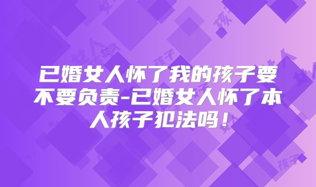 已婚女人怀了我的孩子要不要负责-已婚女人怀了本人孩子犯法吗!