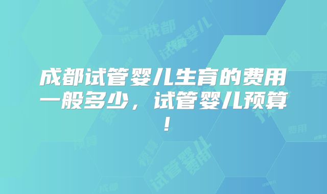 成都试管婴儿生育的费用一般多少，试管婴儿预算！