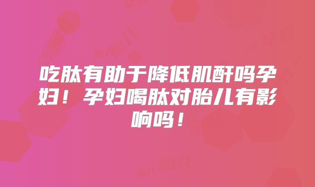 吃肽有助于降低肌酐吗孕妇！孕妇喝肽对胎儿有影响吗！