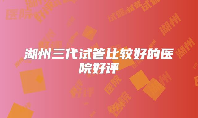 湖州三代试管比较好的医院好评