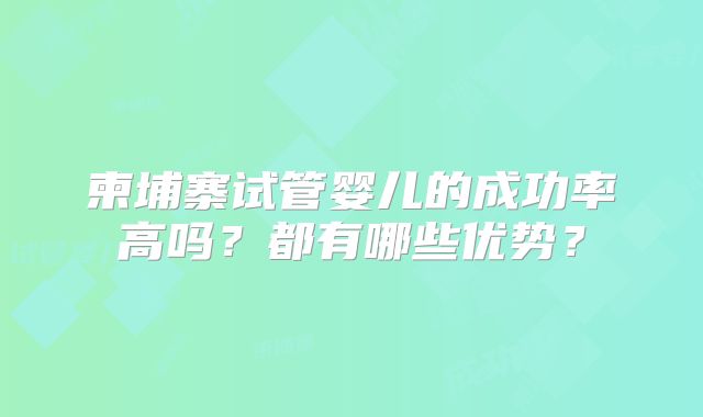 柬埔寨试管婴儿的成功率高吗?都有哪些优势?