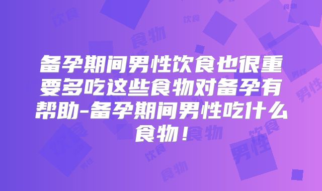 备孕期间男性饮食也很重要多吃这些食物对备孕有帮助-备孕期间男性吃什么食物!