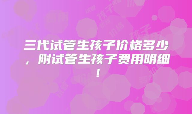 三代试管生孩子价格多少，附试管生孩子费用明细！