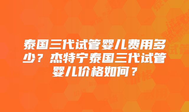 泰国三代试管婴儿费用多少？杰特宁泰国三代试管婴儿价格如何？