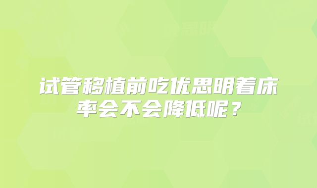 试管移植前吃优思明着床率会不会降低呢？