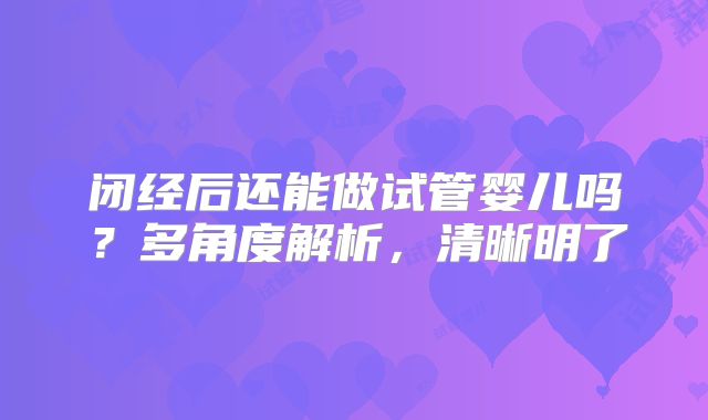 闭经后还能做试管婴儿吗?多角度解析,清晰明了