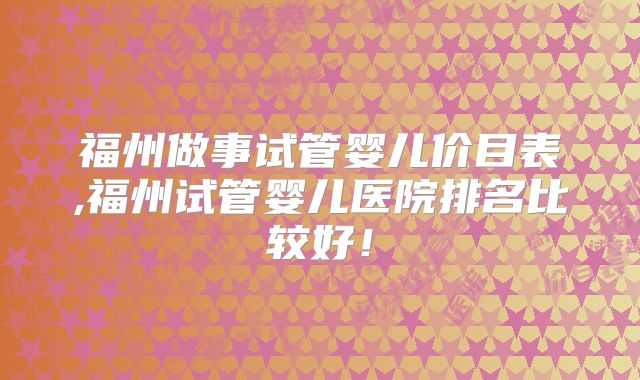 福州做事试管婴儿价目表,福州试管婴儿医院排名比较好!