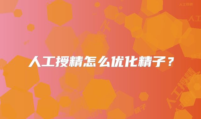 人工授精怎么优化精子?
