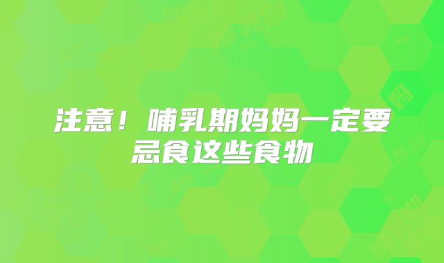 注意！哺乳期妈妈一定要忌食这些食物