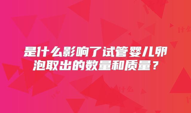 是什么影响了试管婴儿卵泡取出的数量和质量?