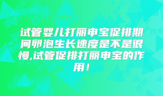 试管婴儿打丽申宝促排期间卵泡生长速度是不是很慢,试管促排打丽申宝的作用！