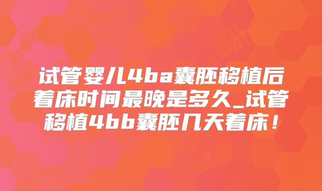 试管婴儿4ba囊胚移植后着床时间最晚是多久_试管移植4bb囊胚几天着床!
