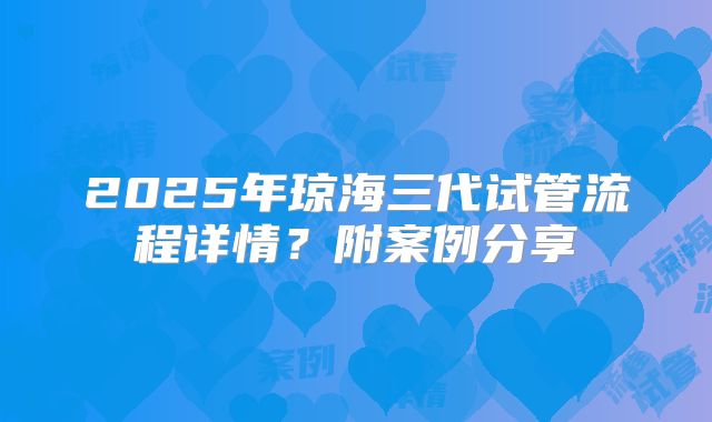 2025年琼海三代试管流程详情？附案例分享