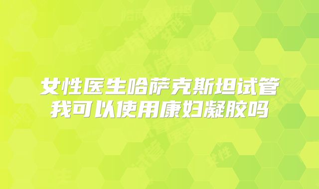 女性医生哈萨克斯坦试管我可以使用康妇凝胶吗