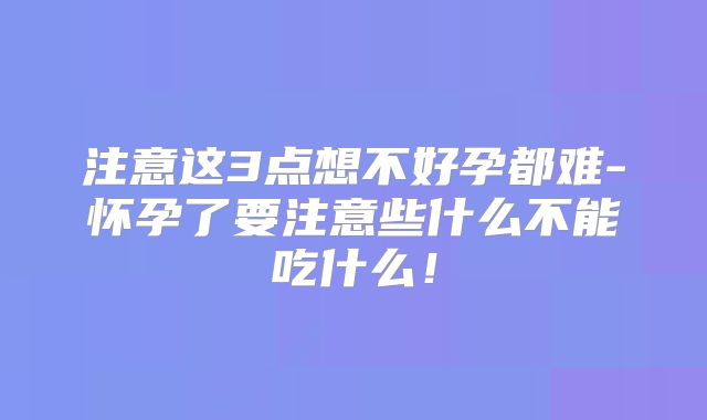 注意这3点想不好孕都难-怀孕了要注意些什么不能吃什么！