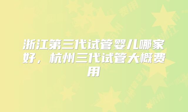 浙江第三代试管婴儿哪家好，杭州三代试管大概费用