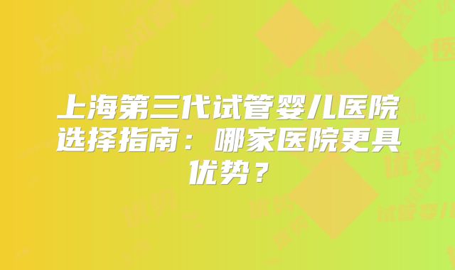 上海第三代试管婴儿医院选择指南：哪家医院更具优势？