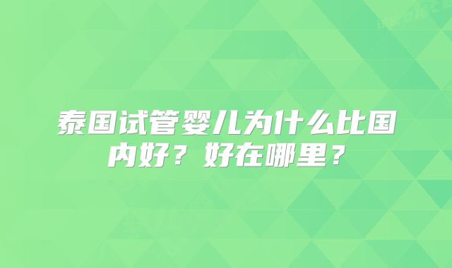 泰国试管婴儿为什么比国内好?好在哪里?