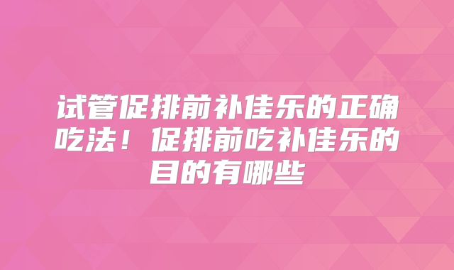 试管促排前补佳乐的正确吃法！促排前吃补佳乐的目的有哪些