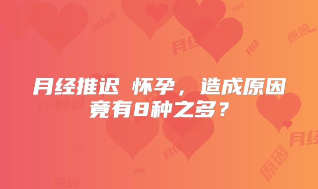 月经推迟≠怀孕，造成原因竟有8种之多？