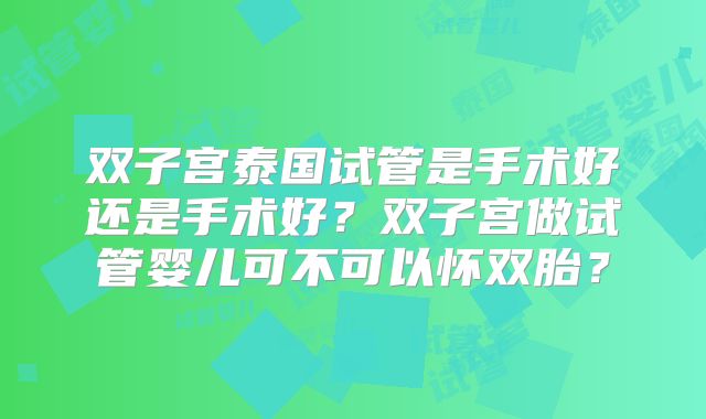 双子宫泰国试管是手术好还是手术好?双子宫做试管婴儿可不可以怀双胎?