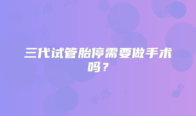 三代试管胎停需要做手术吗?