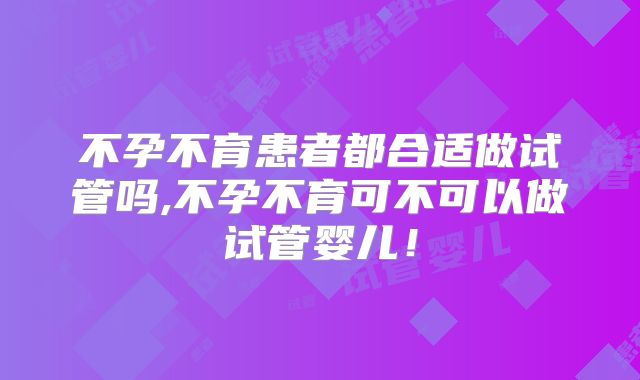 不孕不育患者都合适做试管吗,不孕不育可不可以做试管婴儿!