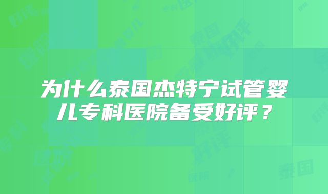 为什么泰国杰特宁试管婴儿专科医院备受好评？