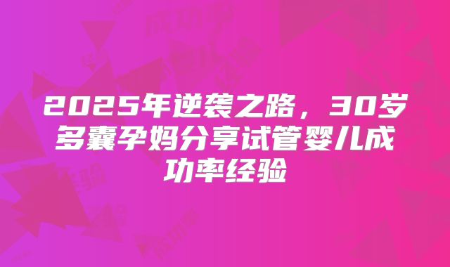2025年逆袭之路,30岁多囊孕妈分享试管婴儿成功率经验