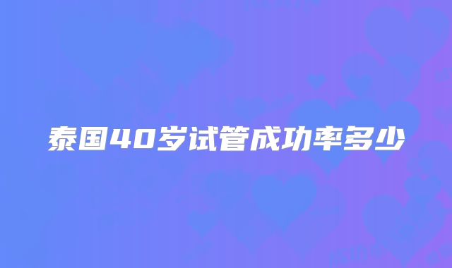 泰国40岁试管成功率多少