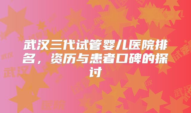 武汉三代试管婴儿医院排名,资历与患者口碑的探讨