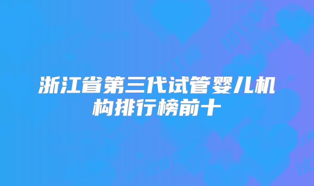 浙江省第三代试管婴儿机构排行榜前十