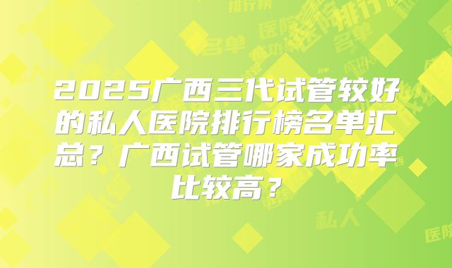 2025广西三代试管较好的私人医院排行榜名单汇总？广西试管哪家成功率比较高？
