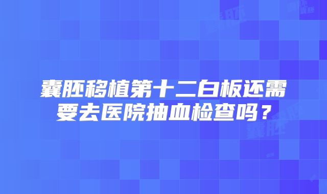 囊胚移植第十二白板还需要去医院抽血检查吗?
