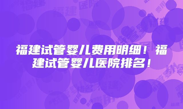 福建试管婴儿费用明细！福建试管婴儿医院排名！