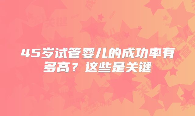 45岁试管婴儿的成功率有多高？这些是关键