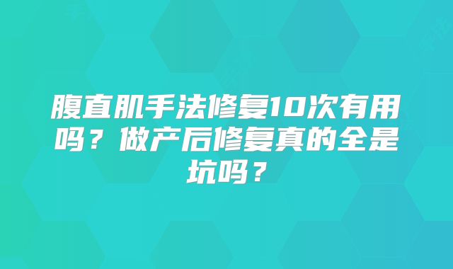 腹直肌手法修复10次有用吗？做产后修复真的全是坑吗？