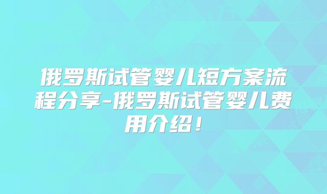 俄罗斯试管婴儿短方案流程分享-俄罗斯试管婴儿费用介绍！