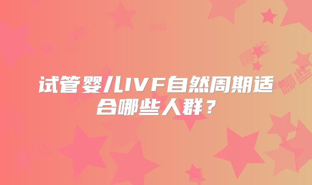试管婴儿IVF自然周期适合哪些人群？