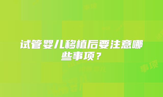 试管婴儿移植后要注意哪些事项?
