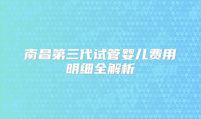 南昌第三代试管婴儿费用明细全解析