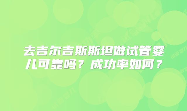 去吉尔吉斯斯坦做试管婴儿可靠吗？成功率如何？